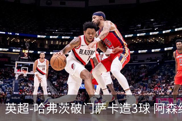 英超-哈弗茨破门萨卡造3球 阿森纳3-1南安普顿